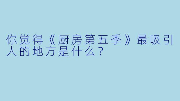 你觉得《厨房第五季》最吸引人的地方是什么?