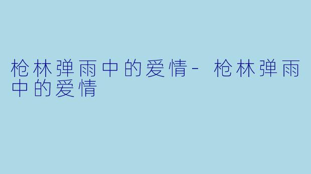 枪林弹雨中的爱情-枪林弹雨中的爱情