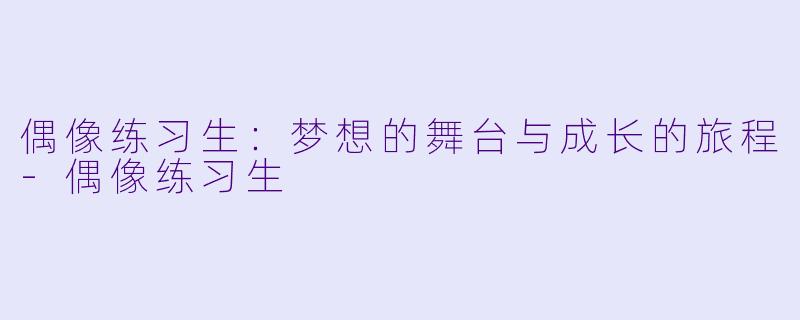 偶像练习生:梦想的舞台与成长的旅程
