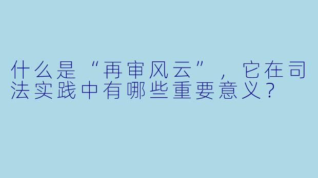 什么是“再审风云”,它在司法实践中有哪些重要意义?