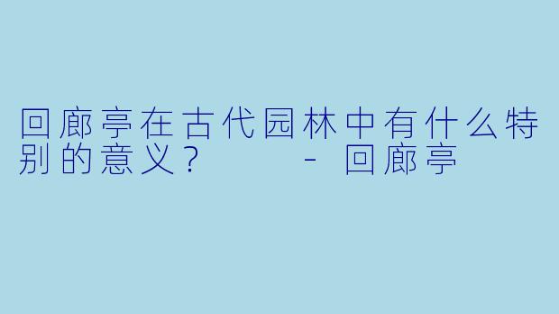回廊亭在古代园林中有什么特别的意义？  