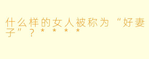 什么样的女人被称为“好妻子”？****