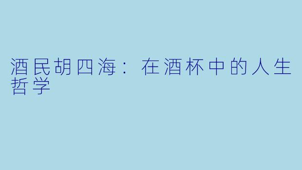 酒民胡四海：在酒杯中的人生哲学