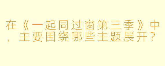 在《一起同过窗第三季》中，主要围绕哪些主题展开？
