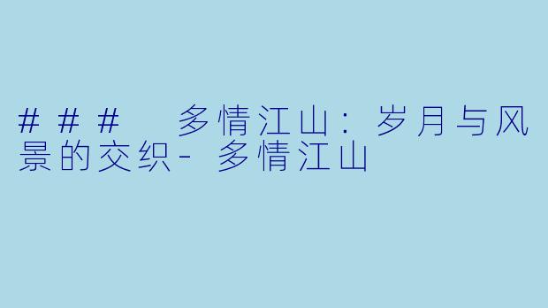 ### 多情江山:岁月与风景的交织-多情江山
