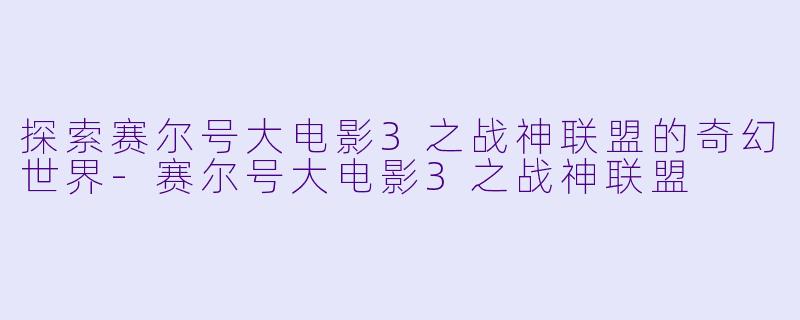 探索赛尔号大电影3之战神联盟的奇幻世界