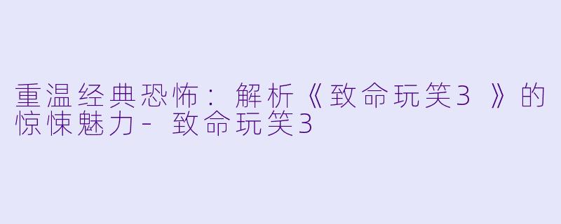 重温经典恐怖:解析《致命玩笑3》的惊悚魅力