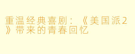 重温经典喜剧：《美国派2》带来的青春回忆