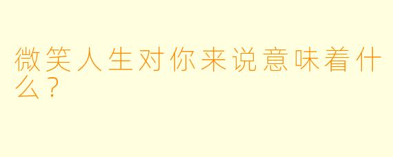 微笑人生对你来说意味着什么？