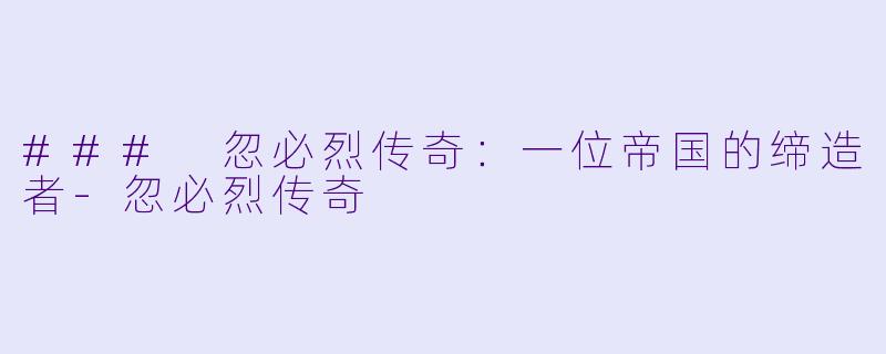 ### 忽必烈传奇:一位帝国的缔造者