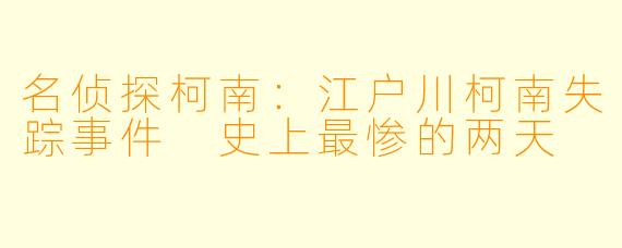 名侦探柯南：江户川柯南失踪事件 史上最惨的两天