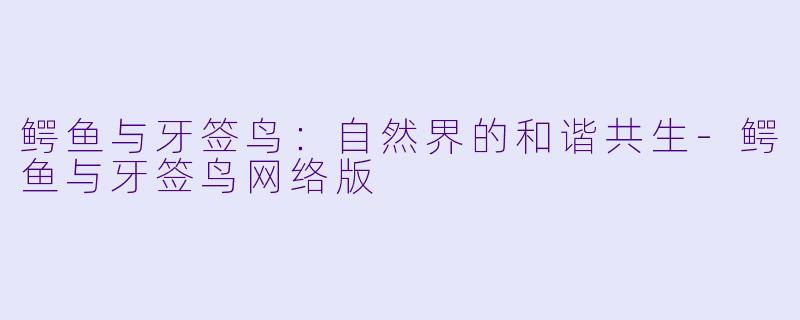 鳄鱼与牙签鸟：自然界的和谐共生-鳄鱼与牙签鸟网络版