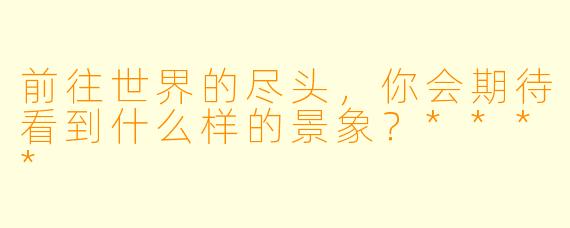 前往世界的尽头，你会期待看到什么样的景象？****