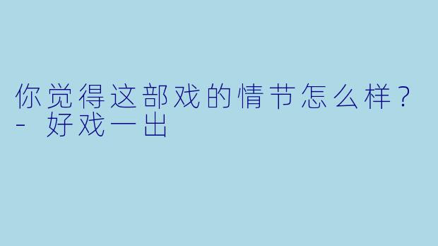 你觉得这部戏的情节怎么样？