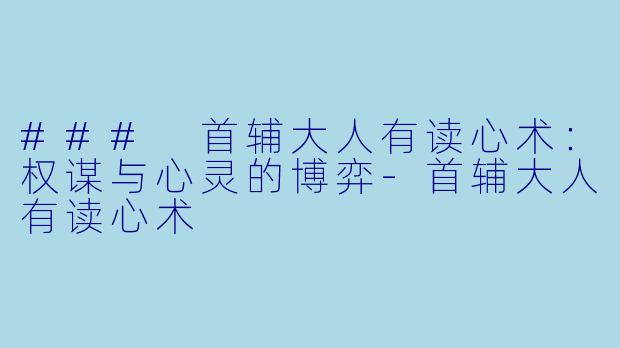 ### 首辅大人有读心术：权谋与心灵的博弈-首辅大人有读心术