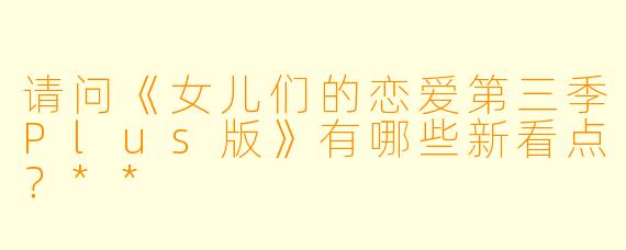 请问《女儿们的恋爱第三季Plus版》有哪些新看点?**