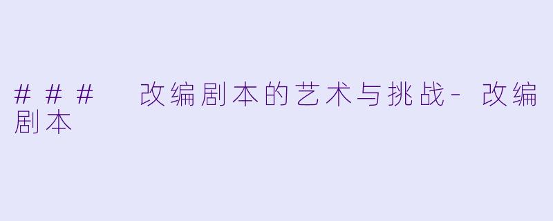 ### 改编剧本的艺术与挑战-改编剧本