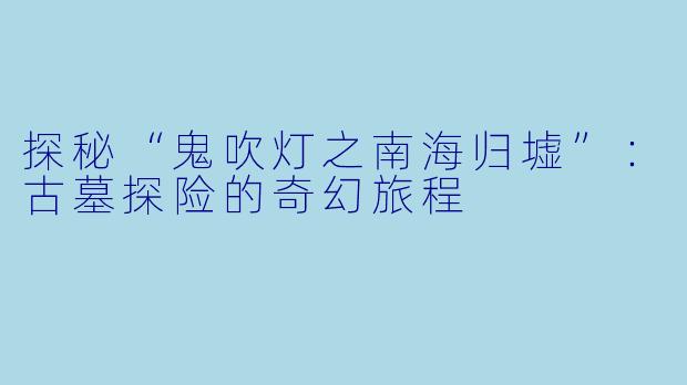 探秘“鬼吹灯之南海归墟”：古墓探险的奇幻旅程