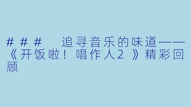 ### 追寻音乐的味道——《开饭啦!唱作人2》精彩回顾
