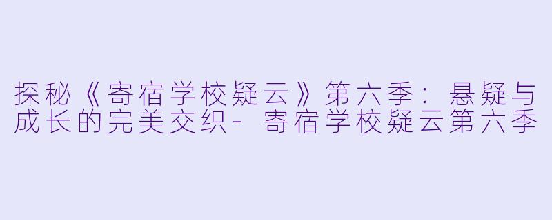 探秘《寄宿学校疑云》第六季:悬疑与成长的完美交织-寄宿学校疑云第六季