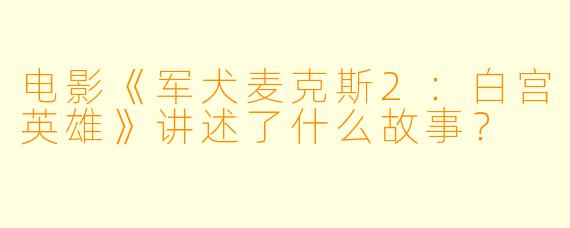 电影《军犬麦克斯2:白宫英雄》讲述了什么故事?