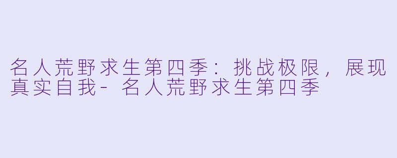 名人荒野求生第四季:挑战极限,展现真实自我