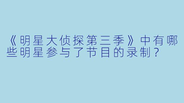 《明星大侦探第三季》中有哪些明星参与了节目的录制？  
