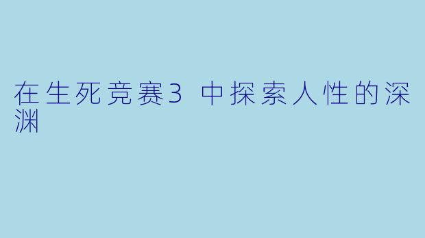 在生死竞赛3中探索人性的深渊