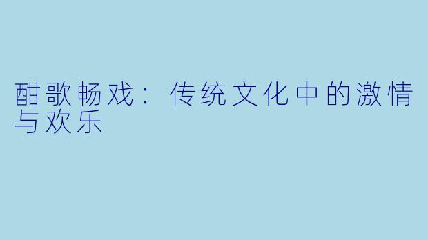 酣歌畅戏:传统文化中的激情与欢乐