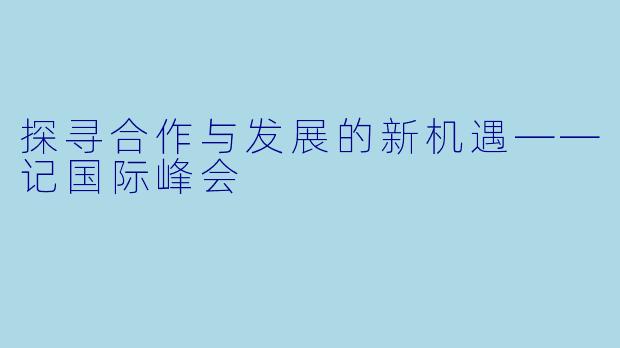 探寻合作与发展的新机遇——记国际峰会