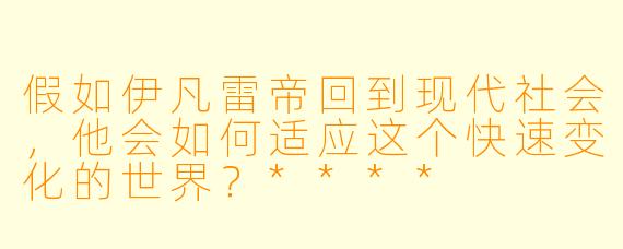 假如伊凡雷帝回到现代社会,他会如何适应这个快速变化的世界?****