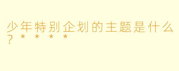 少年特别企划的主题是什么？****