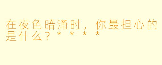 在夜色暗涌时，你最担心的是什么？****