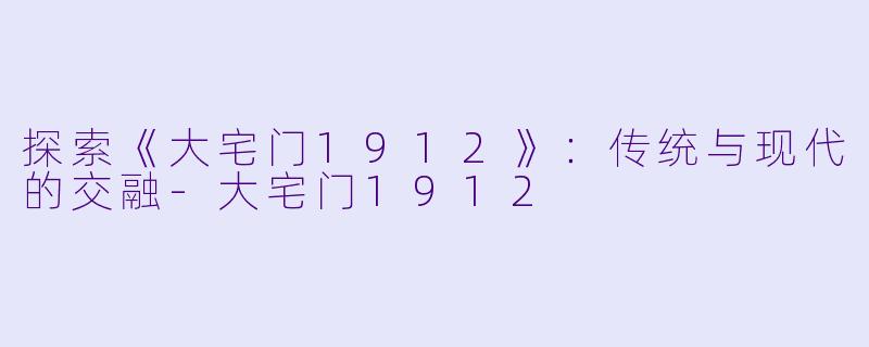 探索《大宅门1912》：传统与现代的交融-大宅门1912