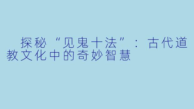  探秘“见鬼十法”：古代道教文化中的奇妙智慧