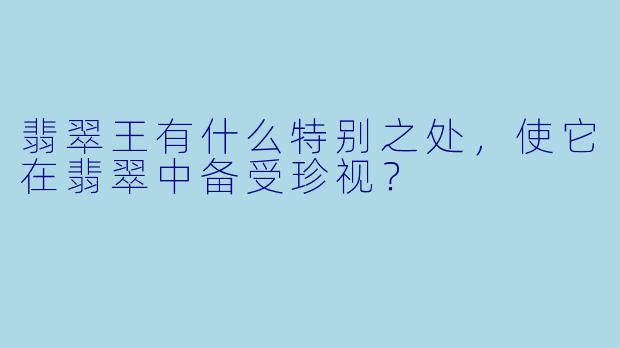 翡翠王有什么特别之处，使它在翡翠中备受珍视？  