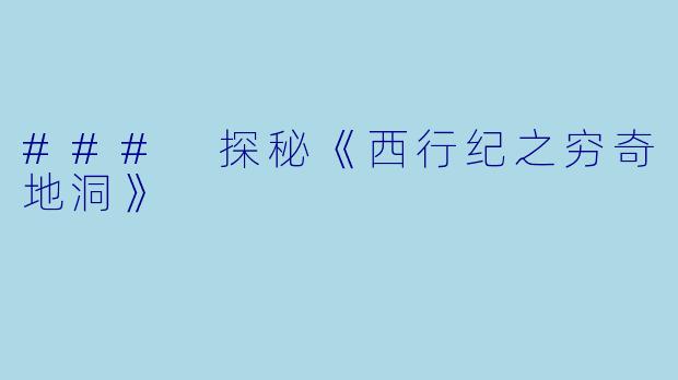 ### 探秘《西行纪之穷奇地洞》