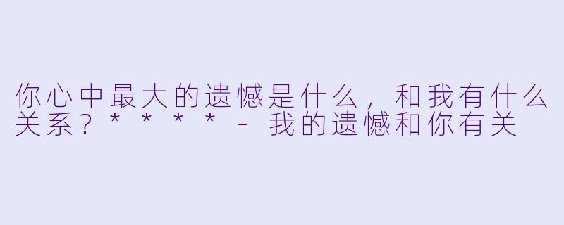 你心中最大的遗憾是什么，和我有什么关系？****