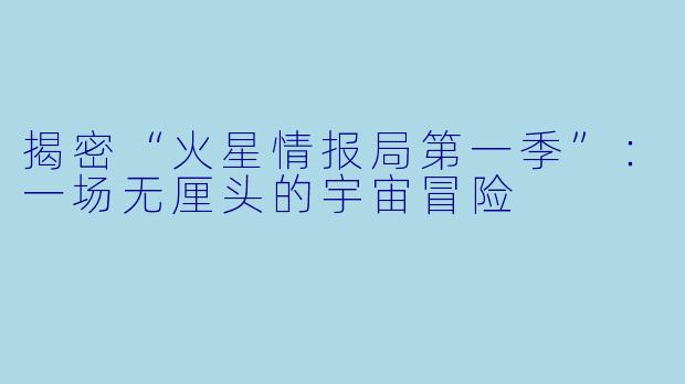 揭密“火星情报局第一季”：一场无厘头的宇宙冒险