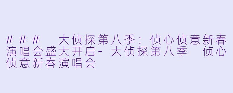 ### 大侦探第八季：侦心侦意新春演唱会盛大开启-大侦探第八季 侦心侦意新春演唱会