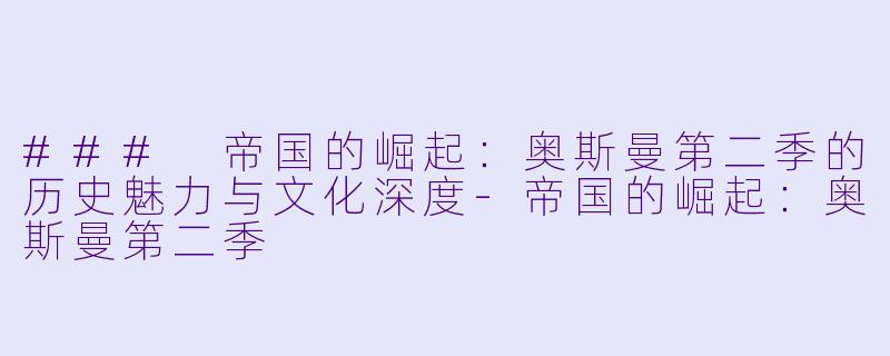 ### 帝国的崛起:奥斯曼第二季的历史魅力与文化深度-帝国的崛起:奥斯曼第二季