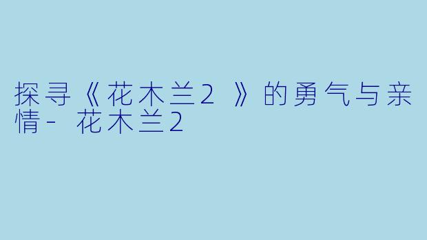 探寻《花木兰2》的勇气与亲情-花木兰2