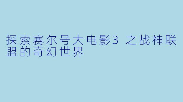 探索赛尔号大电影3之战神联盟的奇幻世界
