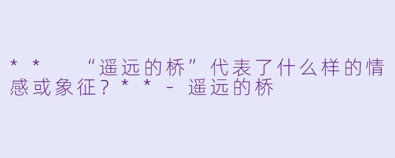 ** “遥远的桥”代表了什么样的情感或象征？**