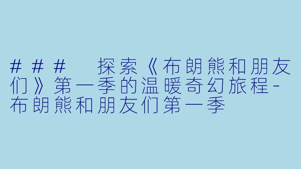 ### 探索《布朗熊和朋友们》第一季的温暖奇幻旅程-布朗熊和朋友们第一季