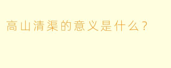 高山清渠的意义是什么？