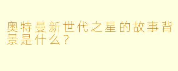 奥特曼新世代之星的故事背景是什么?