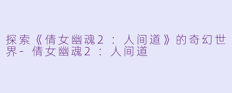 探索《倩女幽魂2：人间道》的奇幻世界-倩女幽魂2：人间道