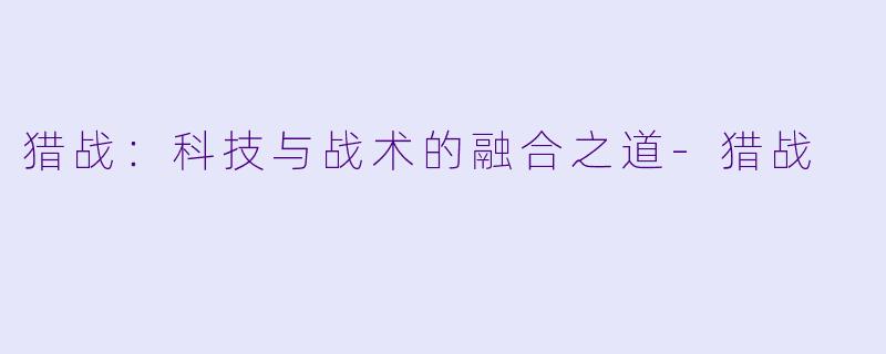 猎战：科技与战术的融合之道-猎战
