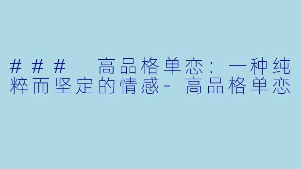 ### 高品格单恋:一种纯粹而坚定的情感-高品格单恋